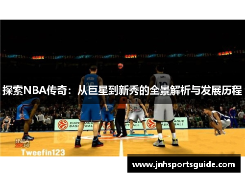 探索NBA传奇：从巨星到新秀的全景解析与发展历程