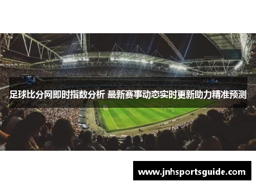 足球比分网即时指数分析 最新赛事动态实时更新助力精准预测