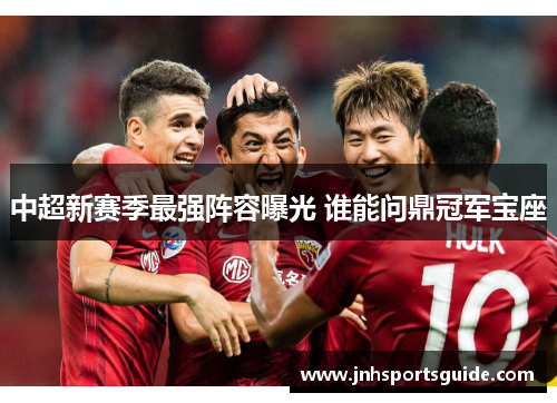 中超新赛季最强阵容曝光 谁能问鼎冠军宝座