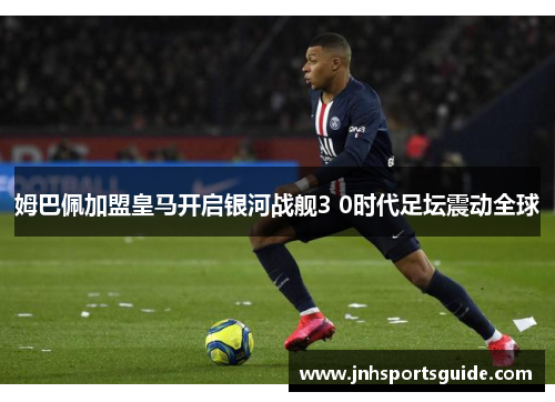 姆巴佩加盟皇马开启银河战舰3 0时代足坛震动全球