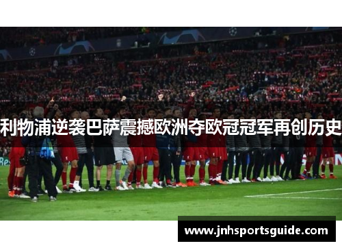 利物浦逆袭巴萨震撼欧洲夺欧冠冠军再创历史