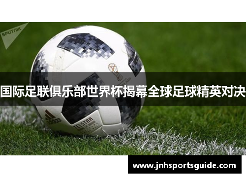 国际足联俱乐部世界杯揭幕全球足球精英对决